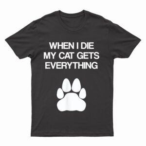 When I Die My Cat Gets Everything - Cat Lovers, Funny Cat T-Shirt
