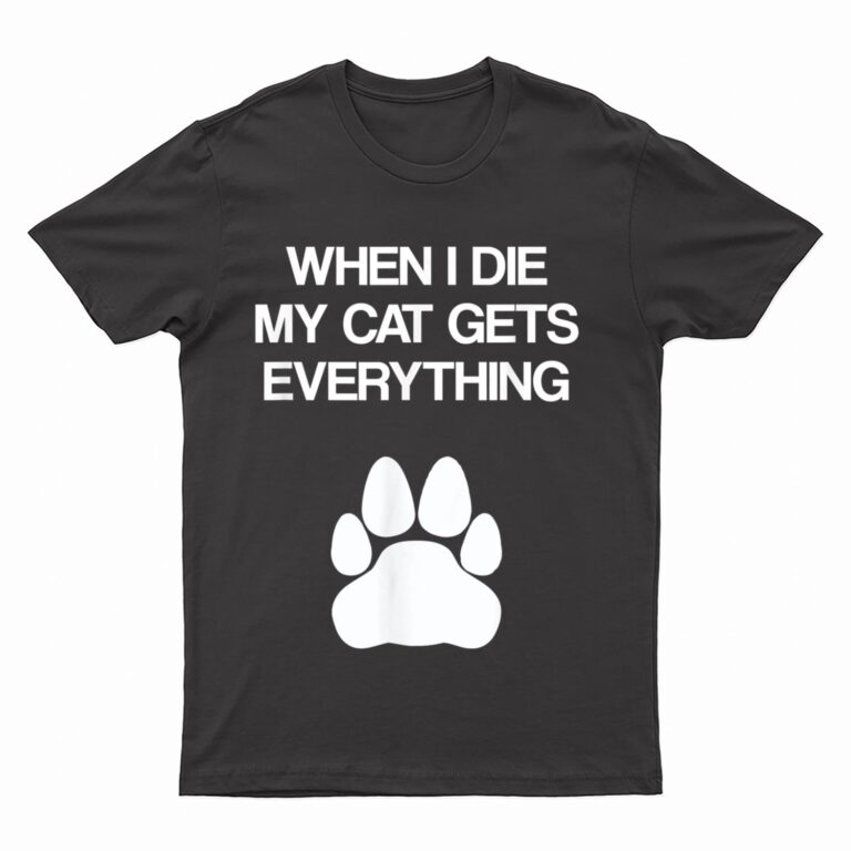 When I Die My Cat Gets Everything - Cat Lovers, Funny Cat T-Shirt
